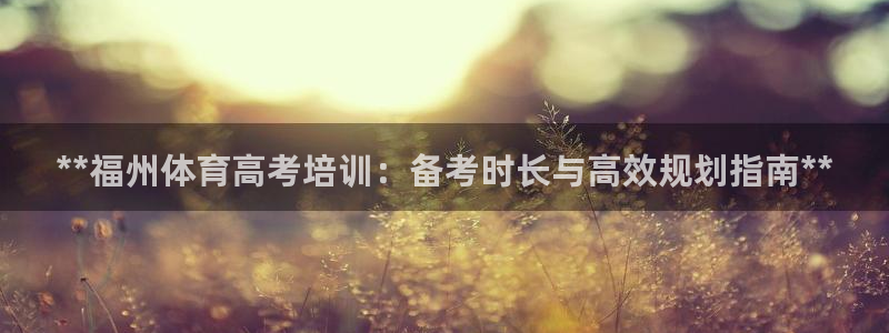 极悦娱乐贴吧最新消息：**福州体育高考培训：备考时长