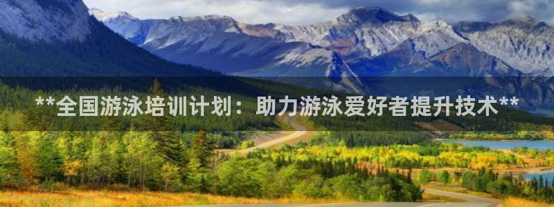 极悦平台代理怎么样可靠吗：**全国游泳培训计划：助力
