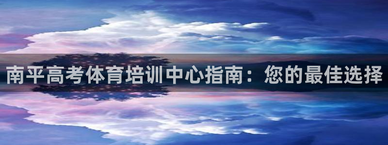 极悦平台安全吗是真的吗：南平高考体育培训中心指南：您