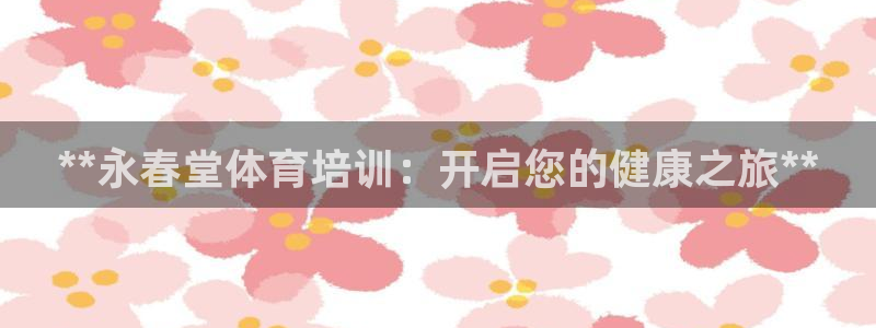 极悦平台登录入口注册：**永春堂体育培训：开启您的健
