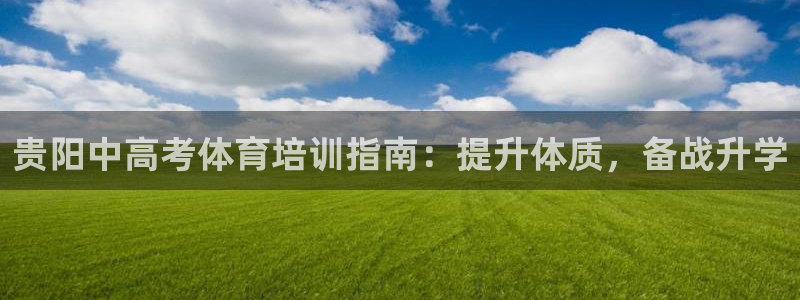 极悦平台官网登录不了：贵阳中高考体育培训指南：提升体