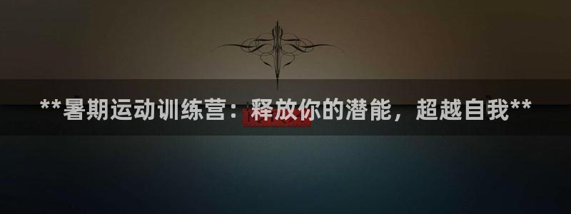 极悦娱乐最新版本更新内容分享：**暑期运动训练营：释