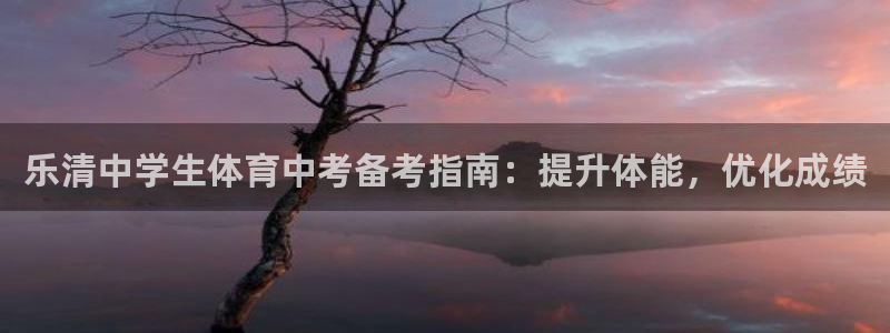 极悦平台官方网站：乐清中学生体育中考备考指南：提升体