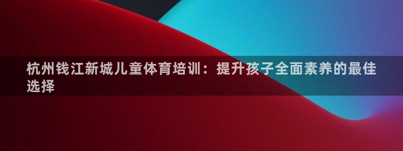 极悦平台app安全吗：杭州钱江新城儿童体育培训：提升