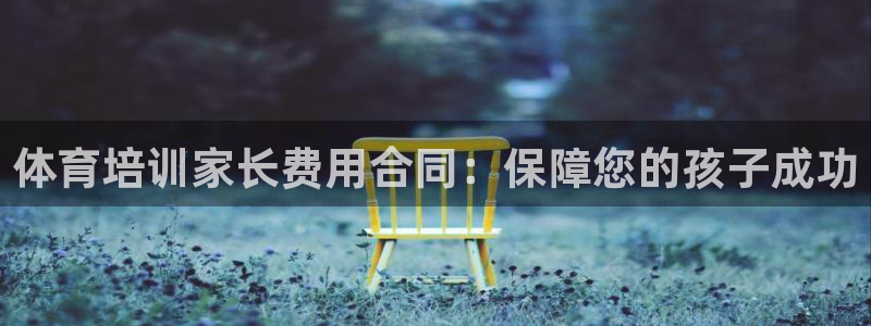 极悦平台官方网站入口链接手机：体育培训家长费用合同：