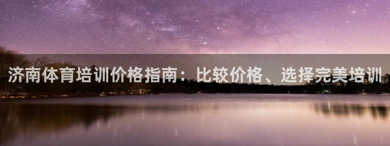 极悦官网入口登录：济南体育培训价格指南：比较价格、选