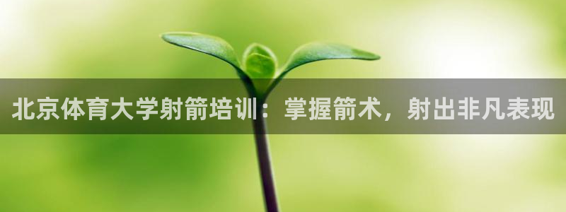 极悦官网注册最新版本更新内容：北京体育大学射箭培训：