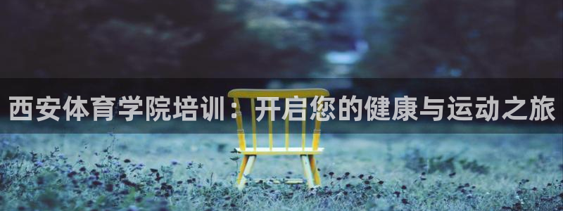 极悦官方网站app下载安卓：西安体育学院培训：开启您