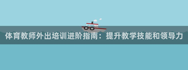 极悦娱乐的背景和历史背景分析：体育教师外出培训进阶指