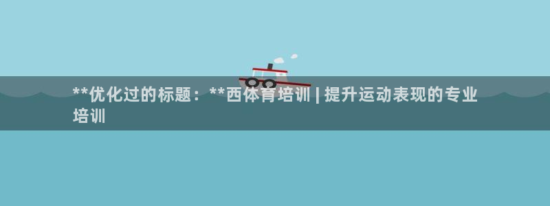 极悦平台官方网站首页：**优化过的标题：**西体育培