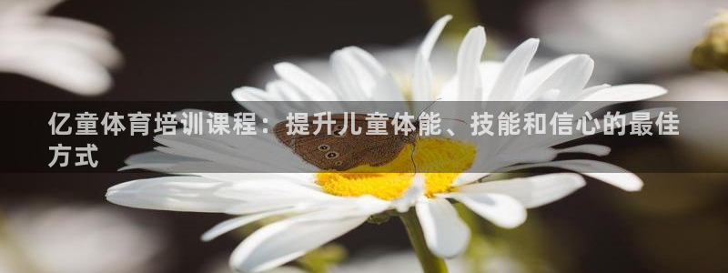 极悦平台安全吗可靠吗：亿童体育培训课程：提升儿童体能