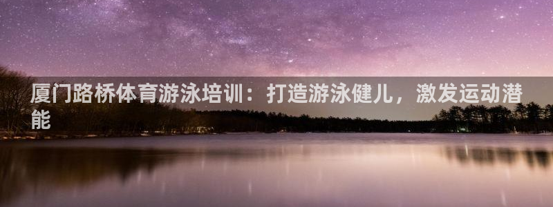极悦平台官网登录不了怎么回事：厦门路桥体育游泳培训：