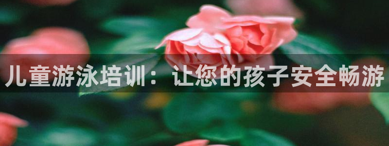 极悦平台注册官网下载：儿童游泳培训：让您的孩子安全畅