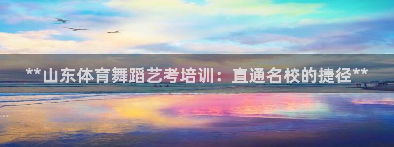 极悦娱乐官方网站：**山东体育舞蹈艺考培训：直通名校