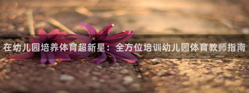 极悦平台注册申请流程详解视频：在幼儿园培养体育超新星