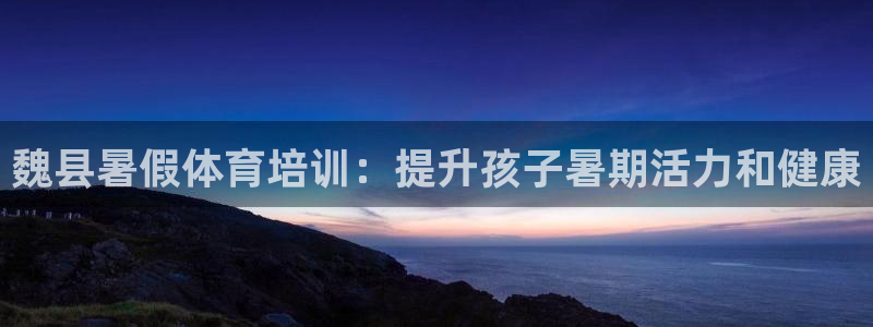 极悦娱乐官网入口网址：魏县暑假体育培训：提升孩子暑期