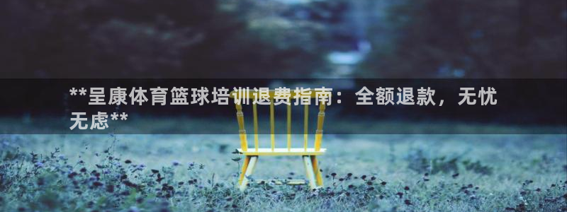 极悦平台安全吗：**呈康体育篮球培训退费指南：全额退