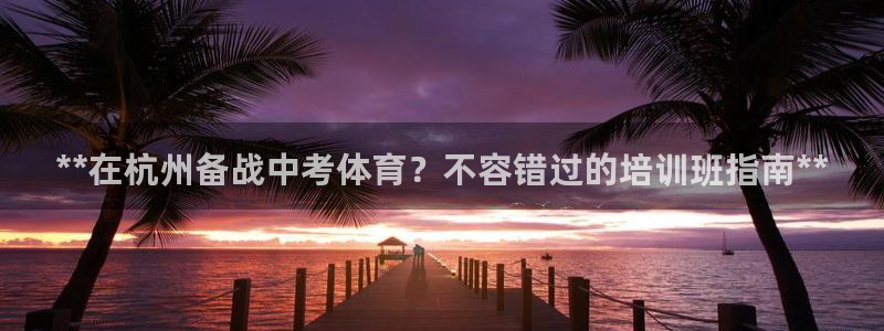 极悦官网的登录方法有哪些：**在杭州备战中考体育？不