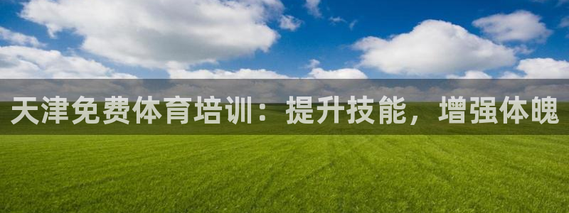 极悦平台注册登录入口在哪：天津免费体育培训：提升技能