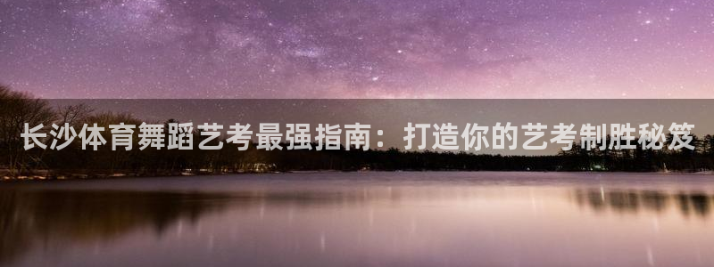 极悦平台注册流程详解视频：长沙体育舞蹈艺考最强指南：