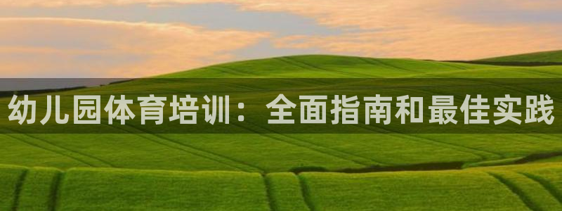 极悦平台官网入口网址：幼儿园体育培训：全面指南和最佳