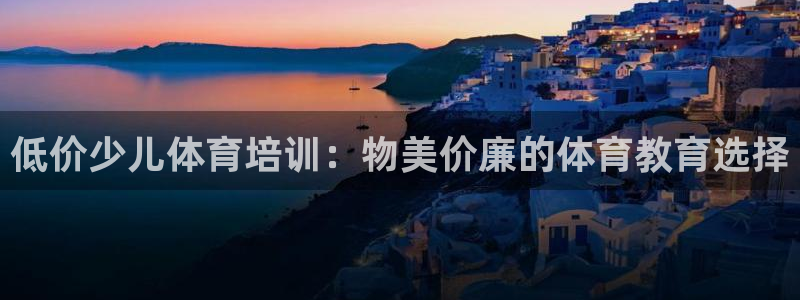 极悦平台告7O777：低价少儿体育培训：物美价廉的体