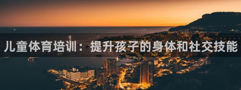 极悦娱乐：儿童体育培训：提升孩子的身体和社交技能