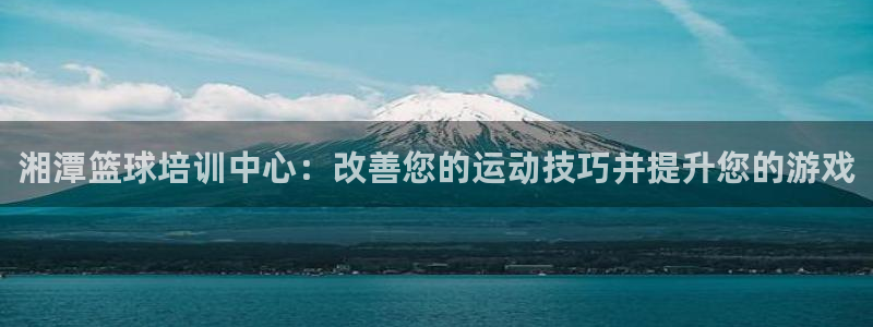 极悦生活家是什么平台：湘潭篮球培训中心：改善您的运动