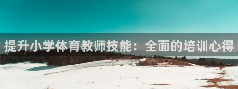 极悦娱乐官网最新版本更新内容视频：提升小学体育教师技