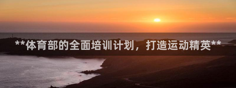 极悦娱乐官网下载安装：**体育部的全面培训计划，打造