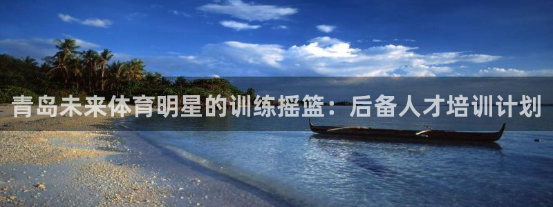 极悦平台平台注册方法与步骤图：青岛未来体育明星的训练