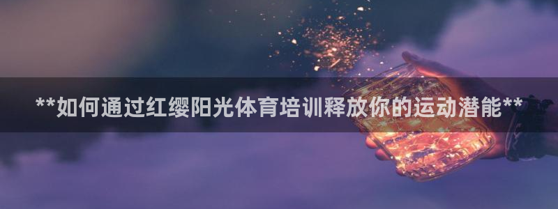 极悦平台注册资金多少：**如何通过红缨阳光体育培训释