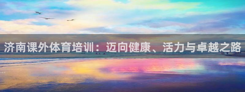 极悦平台登录方式怎么改：济南课外体育培训：迈向健康、活力与卓