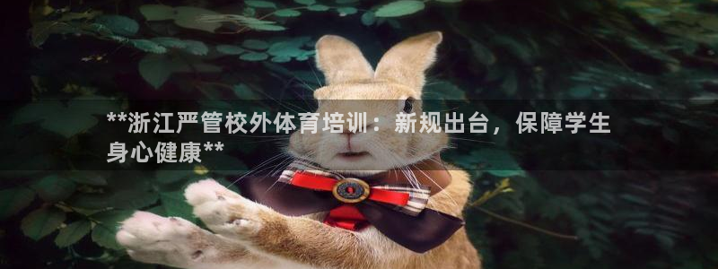 极悦平台注册登录入口网址：**浙江严管校外体育培训：新规出台