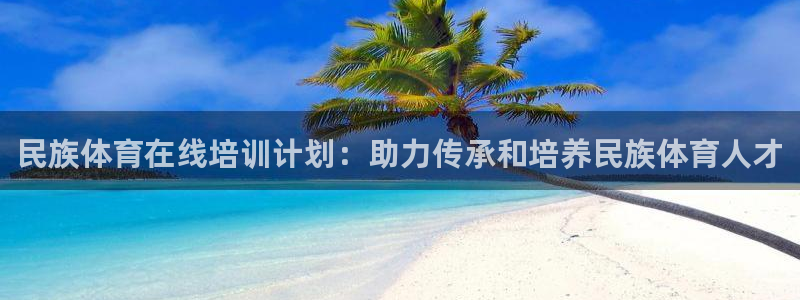 极悦平台注册官方网站下载安卓版：民族体育在线培训计划