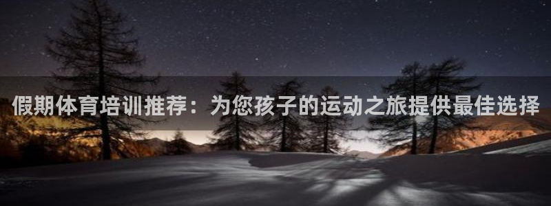极悦娱乐代理多少钱一个月：假期体育培训推荐：为您孩子