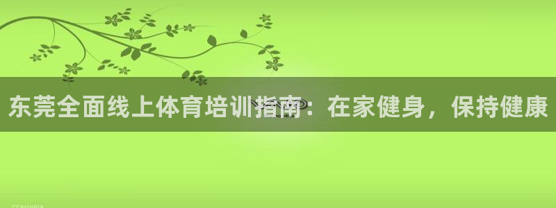 极悦平台官网登录不了怎么回事：东莞全面线上体育培训指南：在家