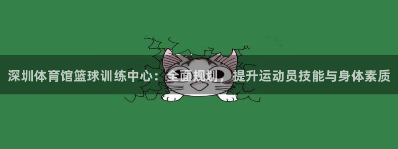 极悦平台安全吗是真的吗：深圳体育馆篮球训练中心：全面规划，提