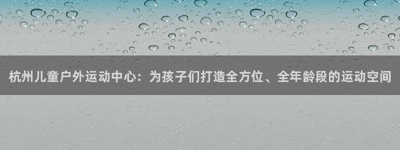 极悦平台很7O777：杭州儿童户外运动中心：为孩子们