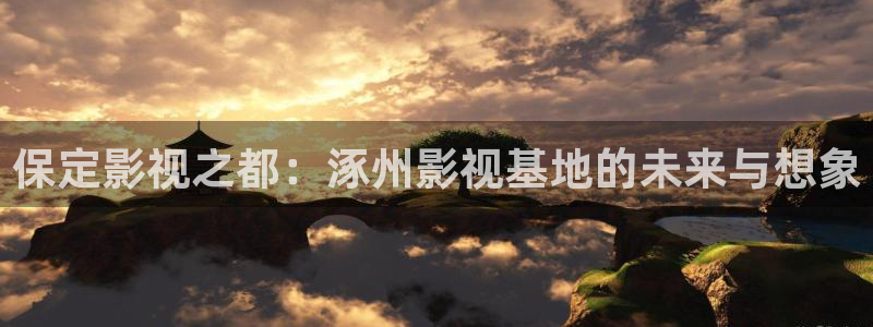 牛牛视频伊人：保定影视之都：涿州影视基地的未来与想象