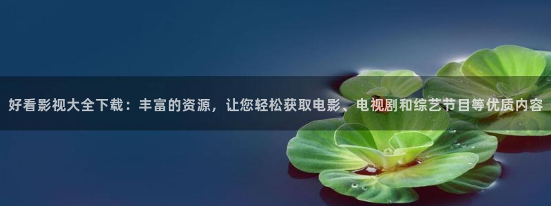 五月伊人影院在线观看：好看影视大全下载：丰富的资源，让您轻松获取电影、电视剧和综艺节目等优质内容