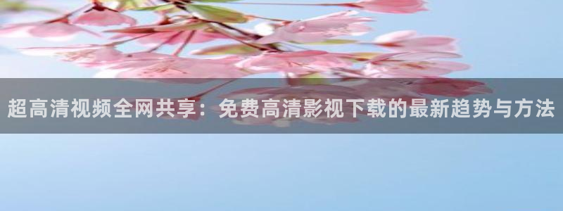 伊人一本在线影院：超高清视频全网共享：免费高清影视下载的最新趋势与方法