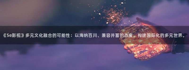 伊人影院免费观看视频：《Se影视》多元文化融合的可能性：以海纳百川、兼容并蓄的态度，构建国际化的多元世界。