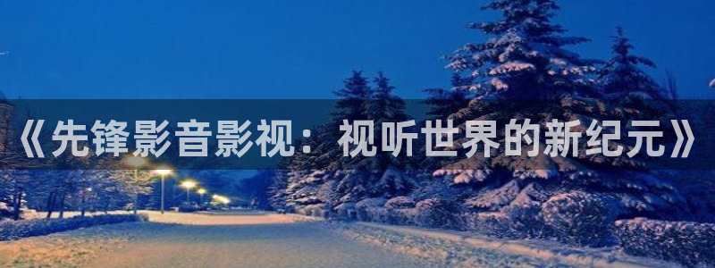伊人影院88：《先锋影音影视：视听世界的新纪元》